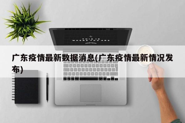 广东疫情最新数据消息(广东疫情最新情况发布)