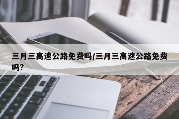 三月三高速公路免费吗/三月三高速公路免费吗?