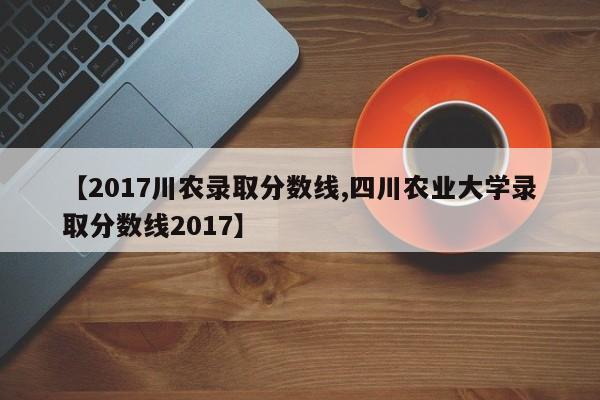 【2017川农录取分数线,四川农业大学录取分数线2017】