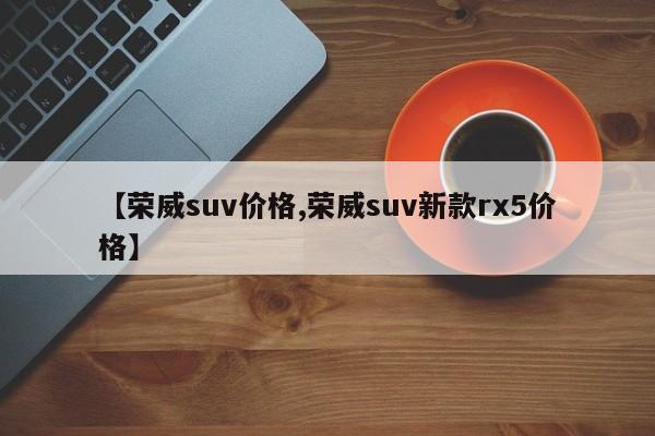 【荣威suv价格,荣威suv新款rx5价格】