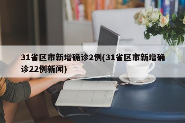 31省区市新增确诊2例(31省区市新增确诊22例新闻)