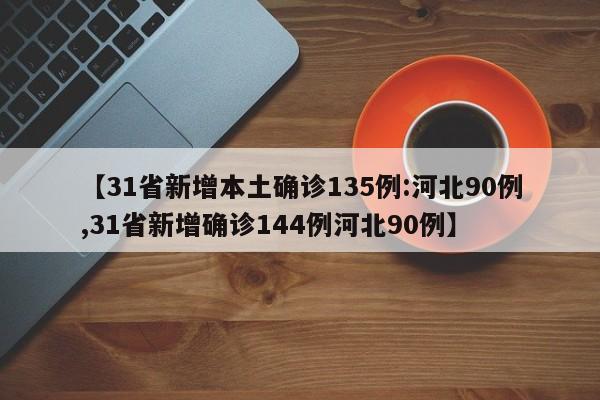 【31省新增本土确诊135例:河北90例,31省新增确诊144例河北90例】