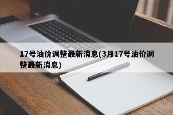 17号油价调整最新消息(3月17号油价调整最新消息)