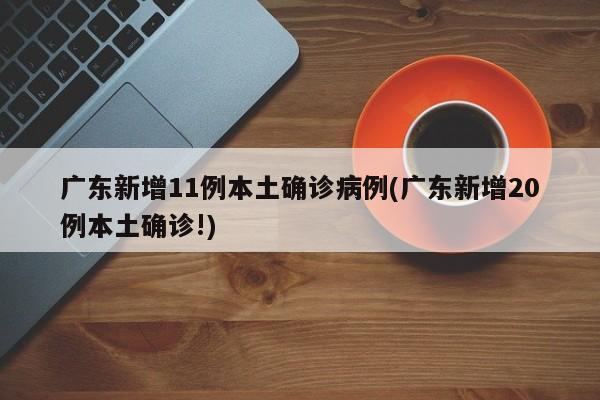广东新增11例本土确诊病例(广东新增20例本土确诊!)