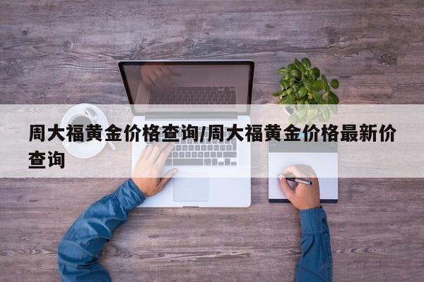周大福黄金价格查询/周大福黄金价格最新价查询