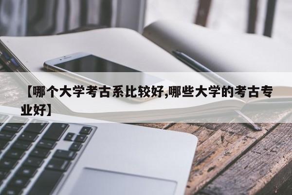 【哪个大学考古系比较好,哪些大学的考古专业好】