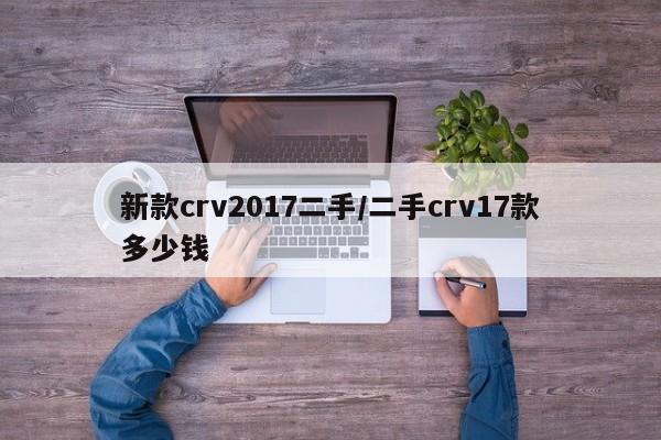 新款crv2017二手/二手crv17款多少钱