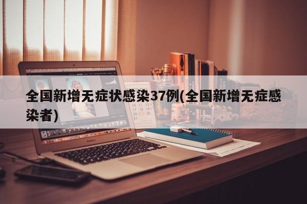 全国新增无症状感染37例(全国新增无症感染者)