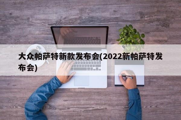 大众帕萨特新款发布会(2022新帕萨特发布会)