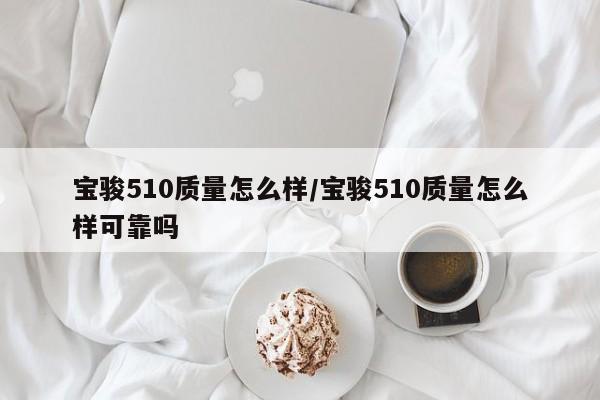 宝骏510质量怎么样/宝骏510质量怎么样可靠吗