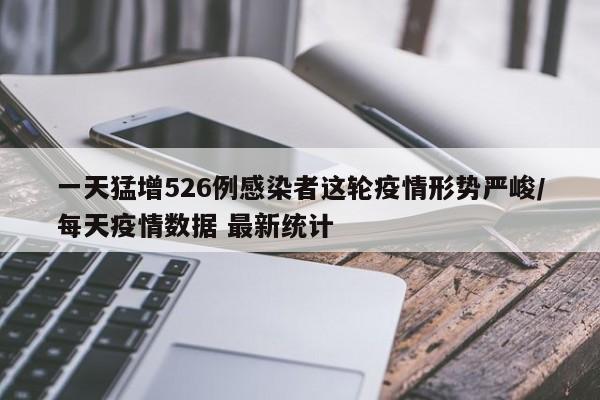 一天猛增526例感染者这轮疫情形势严峻/每天疫情数据 最新统计