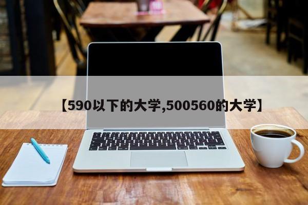 【590以下的大学,500560的大学】