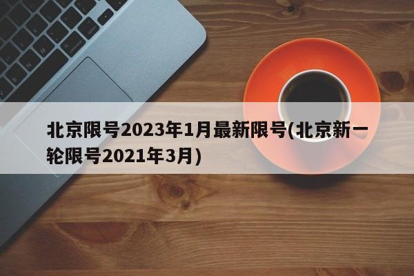 北京限号2023年1月最新限号(北京新一轮限号2021年3月)