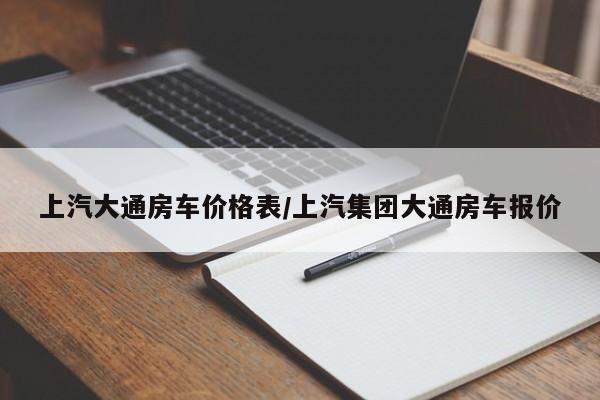 上汽大通房车价格表/上汽集团大通房车报价