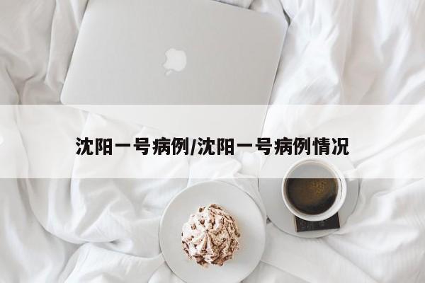 沈阳一号病例/沈阳一号病例情况