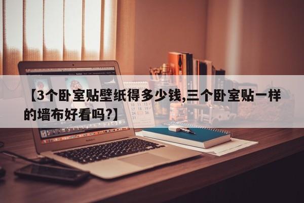 【3个卧室贴壁纸得多少钱,三个卧室贴一样的墙布好看吗?】